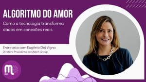 Algoritmo do amor: Como a tecnologia transforma dados em conexões reais. Papo com Eugênia Del Vigna, Diretora Presidente Latam do Match Group.