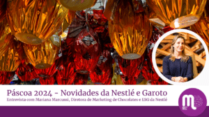 Páscoa 2024 - Novidades da Nestlé e Garoto. Entrevista com Mariana Marcussi, Diretora de Marketing