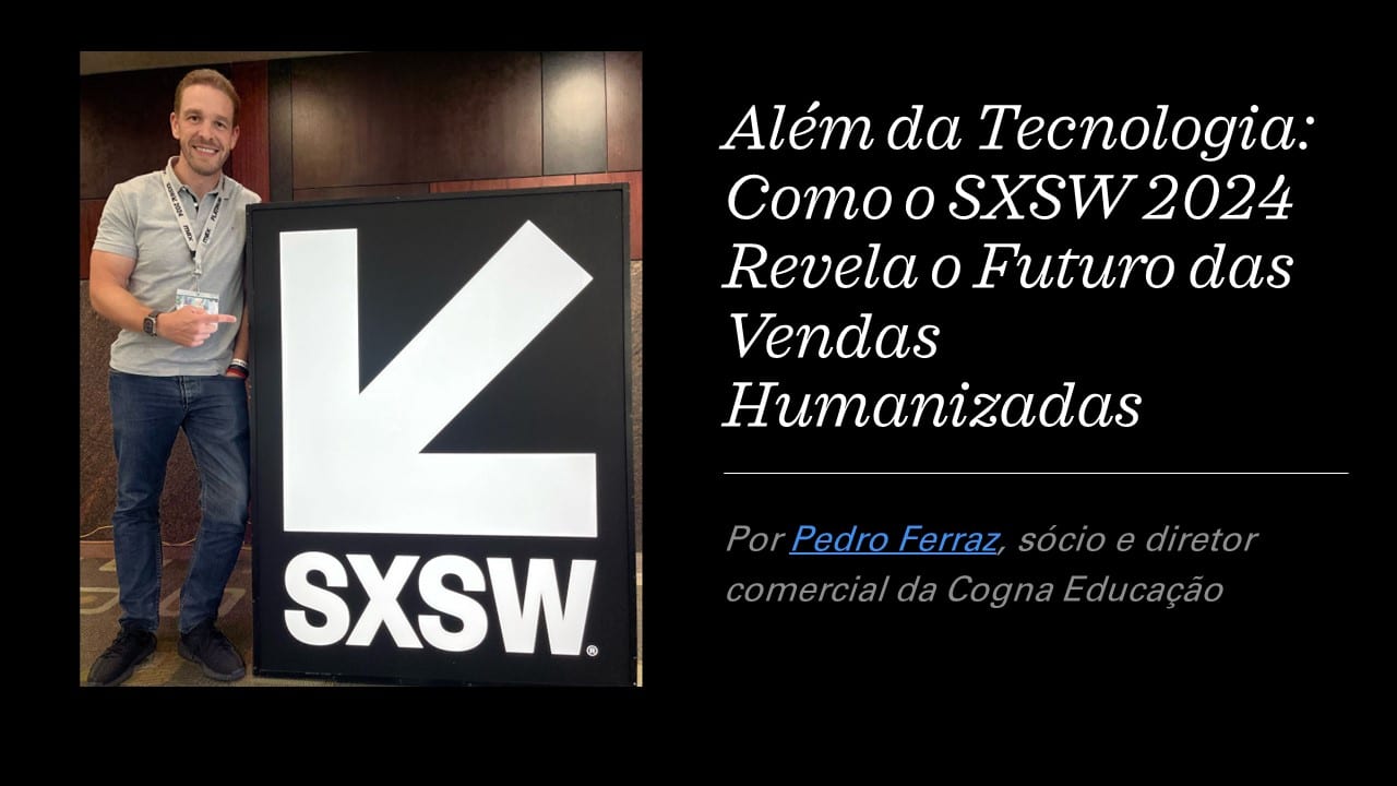Além da Tecnologia: Como o SXSW 2024 Revela o Futuro das Vendas Humanizadas. Artigo de Pedro Ferraz, sócio e diretor comercial da Cogna Educação.